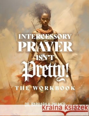Intercessory Prayer Isn't Pretty WORKBOOK Barbara A. Palmer 9781967006199