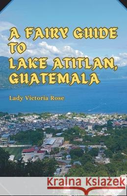 A Fairy Guide to Lake Atitlan, Guatemala: A Journey into the Jungle Lady Victoria Rose S?rgio Stone 9781967007196 Cozy Fairy Collection