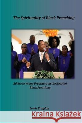 The Spirituality of Black Preaching: Advice to Young Preachers on the Heart of Black Preaching Lewis Brogdon 9781967034109 Seymour Press