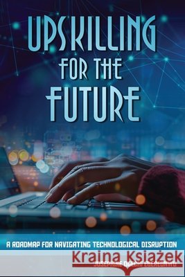Upskilling for the Future: A Roadmap for Navigating Technological Disruption Josephine Ebereonwu 9781967192991