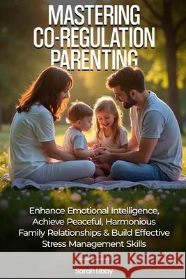 Mastering Co-Regulation Parenting: Enhance Emotional Intelligence, Achieve Peaceful, Harmonious Family Relationships and Build Effective Stress Manage Sarah Libby 9781967271207