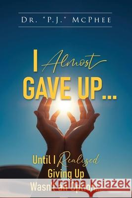 I Almost Gave Up... Until I Realized Giving Up Wasn't an Option... P. J. McPhee 9781967279371 BlueInk Media Solutions