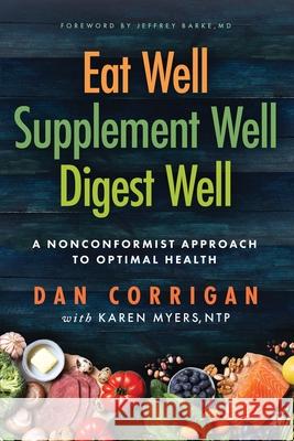 Eat Well Supplement Well Digest Well: A Nonconformist Approach To Optimal Health Dan Corrigan Karen Myers Jeffrey Bark 9781967458301