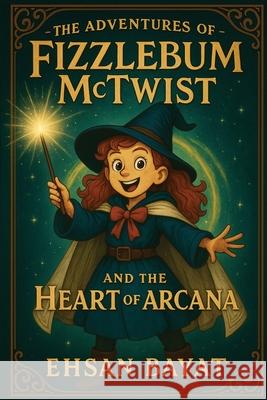 The Adventures Of Fizzlebum Mctwist: Fizzlebum McTwist and the Heart of Arcana Ehsan Bayat 9781967508716 Self Publisher