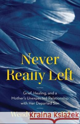 Never Really Left: Grief, Healing, and a Mother's Unexpected Relationship with Her Departed Son Wendy Jordan Saffel 9781967510146 GFB