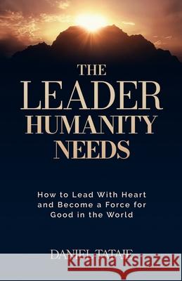 The Leader Humanity Needs: How to Lead With Heart and Become a Force for Good in the World Daniel Tataje 9781967587421 Peaceful Profits