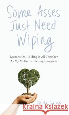 Some Asses Just Need Wiping: Lessons On Holding It All Together As My Mother's Lifelong Caregiver Shelly Grimm 9781967587612 Peaceful Profits