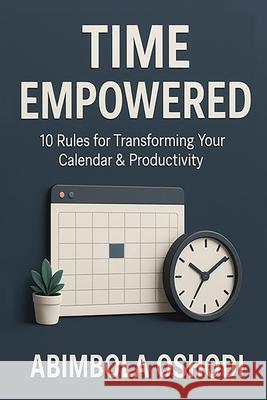 Time Empowered: 10 Golden Rules for Transforming Your Calendar and Productivity Abimbola Oshodi 9781967623341 Kinetic Digital Publishers