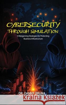 Cybersecurity Through Simulation: 5 Wargaming Strategies for Protecting Business Infrastructure Danny Bruna 9781967632121 Rushmore Publishers