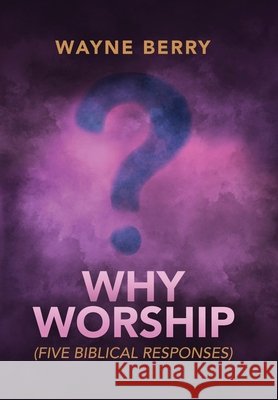 Why Worship: Five Biblical Responses Wayne Berry 9781967649143