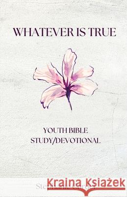 Whatever Is True: Youth Bible Study/Devotional Stephanie Cardel 9781967649297 Wordcrafts Press