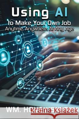 Using AI To Make Your Own Job: Anytime, Anywhere, At Any Age Wm Hovey Smith 9781967776016 Authors' Tranquility Press