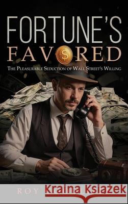 Fortune's Favored: The Pleasurable Seduction of Wall Street's Willing Roy Goodliffe 9781967776849