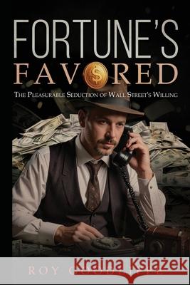 Fortune's Favored: The Pleasurable Seduction of Wall Street's Willing Roy Goodliffe 9781967776856