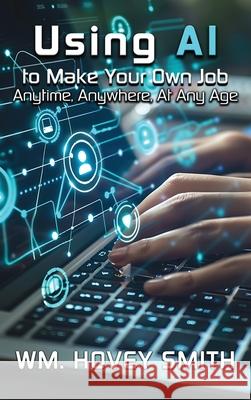 Using AI To Make Your Own Job: Anytime, Anywhere, At Any Age Wm Hovey Smith 9781967776917 Authors' Tranquility Press