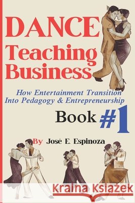DANCE Teaching Business: How Entertainment Transition Into Pedagogy & Entrepreneurship Book #1 Jos? Eduardo Espinoza 9781967826087