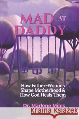 Mad at Daddy: How Father-Wounds Shape Motherhood & How God Heals Them Marlene Miles 9781967860821 Freshwater Press