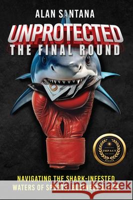Unprotected the Final Round: Navigating the Shark-Infested Waters of Sports, Business & Life Alan Santana 9781967861194