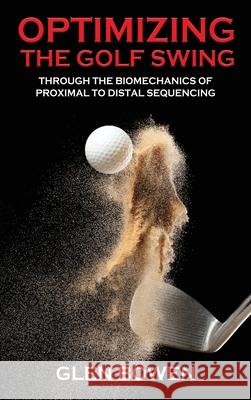 Optimizing the Golf Swing: Through the Biomechanics of Proximal to Distal Sequencing Glen Bowen 9781967963256 Glen Bowen