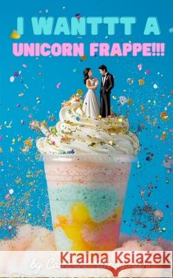 I Wanttt a Unicorn Frappe!!! Catherine Weingarten 9781968051211 Uproar Theatrics