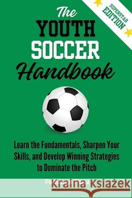The Youth Soccer Handbook: Learn the Fundamentals, Sharpen Your Skills, and Develop Winning Strategies to Dominate the Pitch Pathways Press 9781968056186 Pathways Press