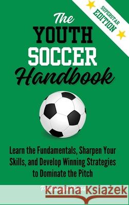 The Youth Soccer Handbook: Learn the Fundamentals, Sharpen Your Skills, and Develop Winning Strategies to Dominate the Pitch Pathways Press 9781968056193 Pathways Press