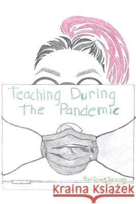 Teaching During the Pandemic: A Firsthand Journey Through the Crisis That Reshaped Education Dawn Sessom 9781968061333 She Rises Studios
