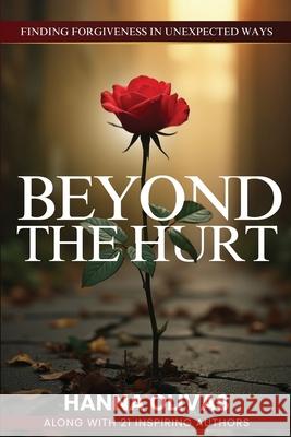 Beyond The Hurt: Finding Forgiveness in Unexpected Ways Hanna Olivas 9781968061418