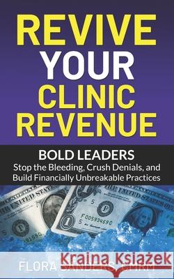 Revive Your Clinic Revenue: Bold Leaders: Stop the Bleeding, Crush Denials, and Build Financially Unbreakable Practices Flora Sanders 9781968110017 Lsanders Publishing