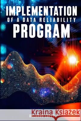 Implementation of a Data Reliability Program: Implementation of a Data Reliability Program Orlando Lopez 9781968165123 Author Publications