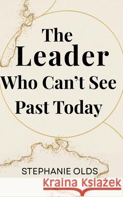 The Leader Who Can't See Past Today Stephanie Olds 9781968178338
