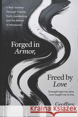 Forged in Armor, Freed by Love: A Raw Journey Through Trauma, Truth, Awakening, and the Return to Wholeness Geoffrey Costa 9781968250119