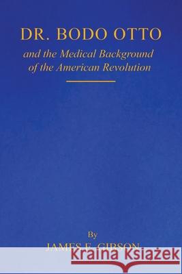Dr. Bodo Otto and The Medical Background of the American Revolution James E 9781968296599 James E. Gibson