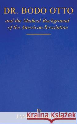 Dr. Bodo Otto and The Medical Background of the American Revolution James E 9781968296605 James E. Gibson