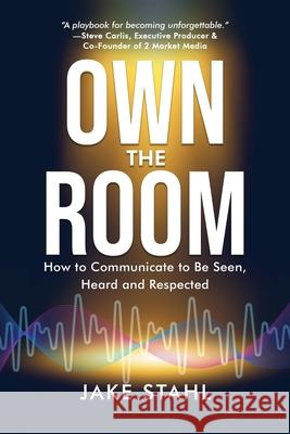 Own the Room: How to Communicate to Be Seen, Heard and Respected Jake Stahl 9781968318253 Thin Leaf Press