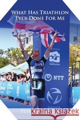 What Has Triathlon Ever Done for Me? Life Lessons From An Amateur Triathlete Pete Eggleston 9781968413118