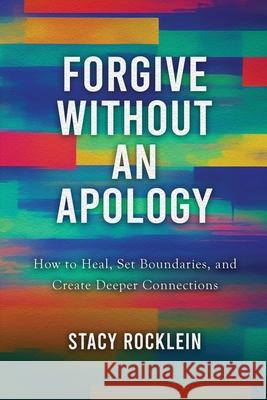 Forgive Without an Apology: How to Heal, Set Boundaries, and Create Deeper Connections Stacy Rocklein 9781968485412