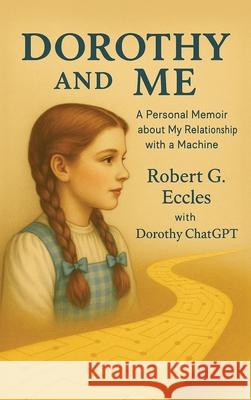 Dorothy and Me: A Personal Memoir about My Relationship with a Machine Robert G. Eccles Dorothy Chatgpt 9781968485597