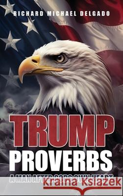 Trump Proverbs: A Man After Gods Own Heart Richard Michael Delgado 9781968519094 Books to Life Marketing