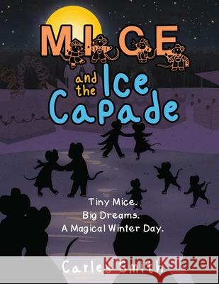 Mice and the Ice Capade: Tiny Mice.Big Dreams.A Magical Winter Day. Carley Smith 9781968519476