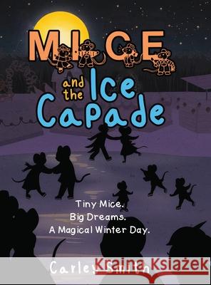 Mice and the Ice Capade: Tiny Mice. Big Dreams. A Magical Winter Day. Carley Smith 9781968519483