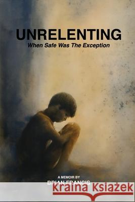 Unrelenting: When Safe was the Exception Brian Francis 9781968563271 Brian Francis