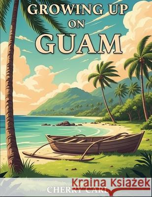Growing Up on Guam: Childhood Memories of Living on Guam Cherry Carl 9781968615253 Cherry Carl