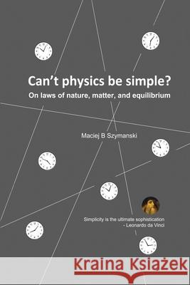Can't physics be simple?: On laws of nature, matter, and equilibrium Maciej B. Szymanski 9781968615697 Maciej B. Szymanski