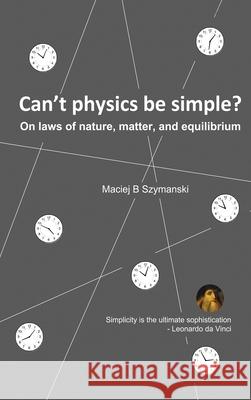 Can't physics be simple?: On laws of nature, matter, and equilibrium Maciej B. Szymanski 9781968615703 Maciej B. Szymanski