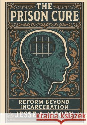 The Prison Cure: Reform Beyond Incarceration Jesse J. Jacoby 9781968660314 Soulspire
