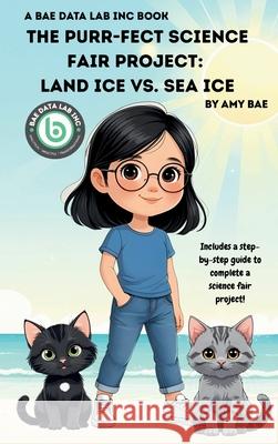 The Purr-fect Science Fair Project: Land Ice Vs. Sea Ice Amy Bae 9781968687007 Bae Data Lab Inc