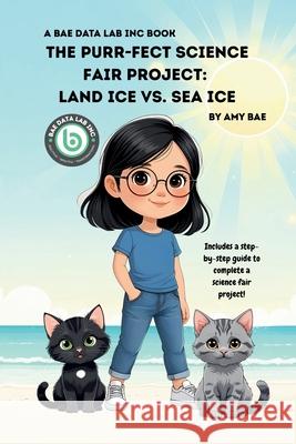 The Purr-fect Science Fair Project: Land Ice Vs. Sea Ice Amy Bae 9781968687014 Bae Data Lab Inc