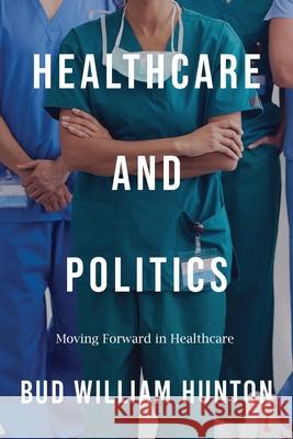 Healthcare and Politics: Moving Forward in Healthcare Bud W. Hunton 9781968750565 Authors' Tranquility Press