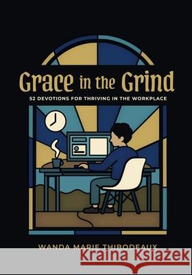 Grace in the Grind: 52 Devotions for Thriving in the Workplace Wanda M. Thibodeaux 9781968754006 Faithful on the Clock